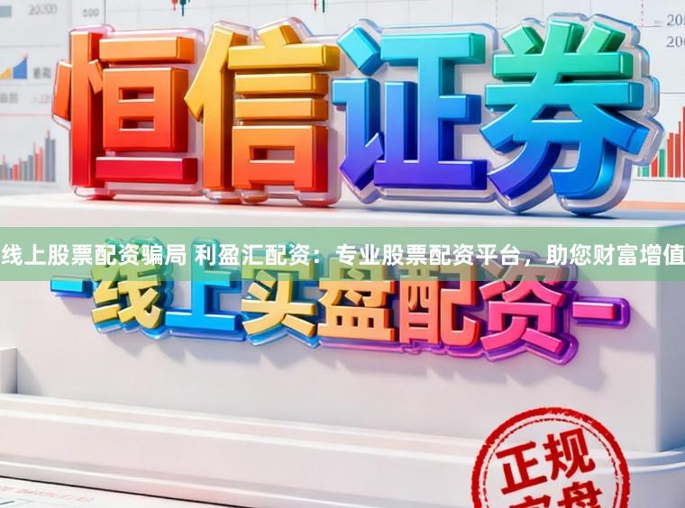线上股票配资骗局 利盈汇配资：专业股票配资平台，助您财富增值