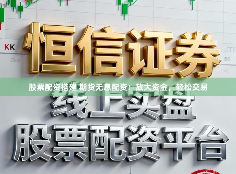 股票配资搭建 期货无息配资：放大资金，轻松交易