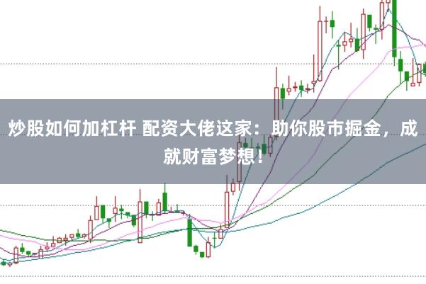 炒股如何加杠杆 配资大佬这家：助你股市掘金，成就财富梦想！