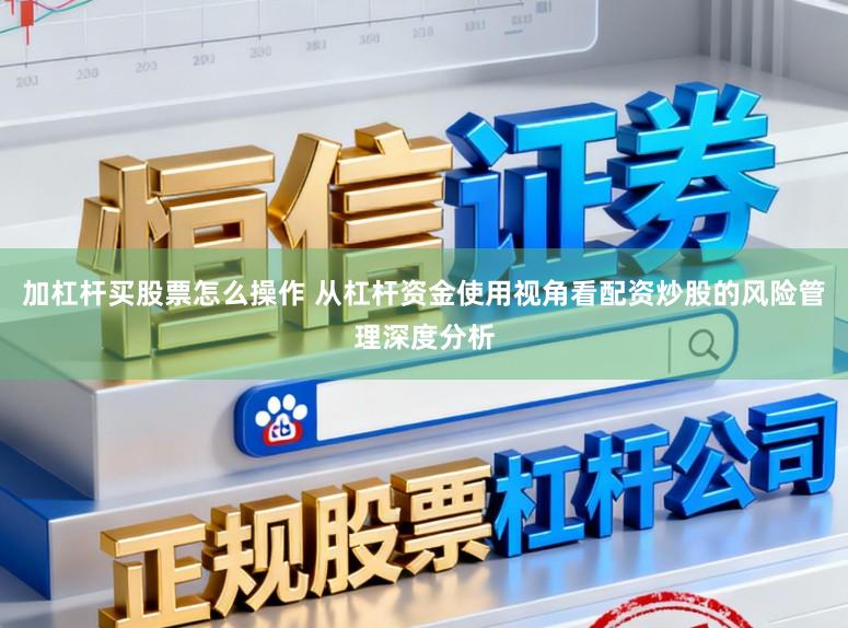 加杠杆买股票怎么操作 从杠杆资金使用视角看配资炒股的风险管理深度分析