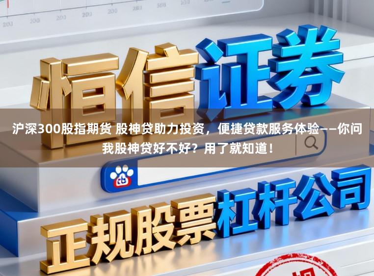 沪深300股指期货 股神贷助力投资，便捷贷款服务体验——你问我股神贷好不好？用了就知道！