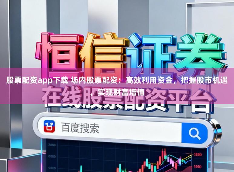 股票配资app下载 场内股票配资：高效利用资金，把握股市机遇，实现财富增值