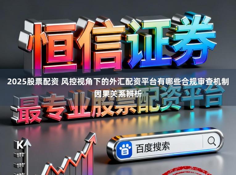 2025股票配资 风控视角下的外汇配资平台有哪些合规审查机制因果关系辨析