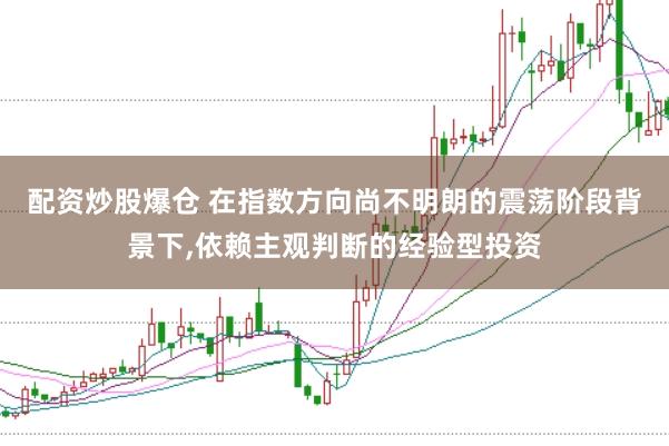 配资炒股爆仓 在指数方向尚不明朗的震荡阶段背景下,依赖主观判断的经验型投资