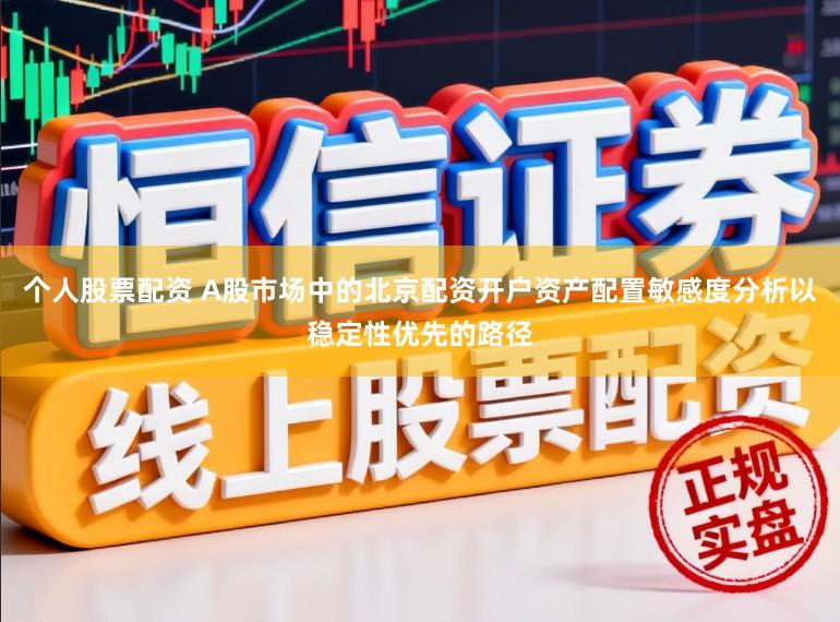 个人股票配资 A股市场中的北京配资开户资产配置敏感度分析以稳定性优先的路径