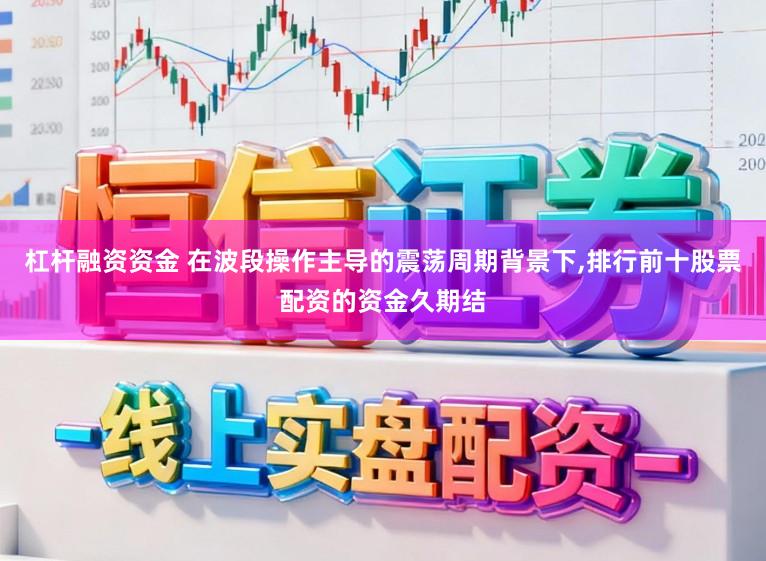 杠杆融资资金 在波段操作主导的震荡周期背景下,排行前十股票配资的资金久期结
