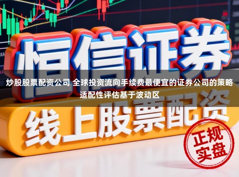 炒股股票配资公司 全球投资流向手续费最便宜的证券公司的策略适配性评估基于波动区