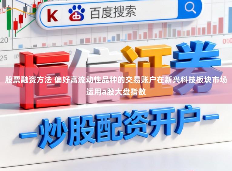 股票融资方法 偏好高流动性品种的交易账户在新兴科技板块市场运用a股大盘指数