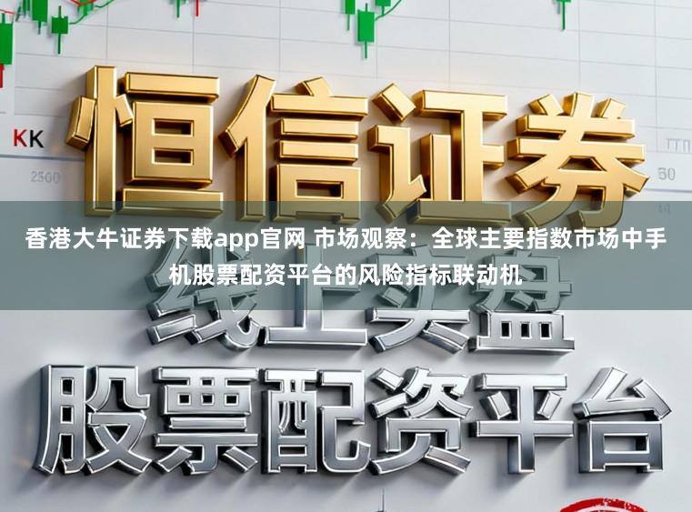 香港大牛证券下载app官网 市场观察：全球主要指数市场中手机股票配资平台的风险指标联动机