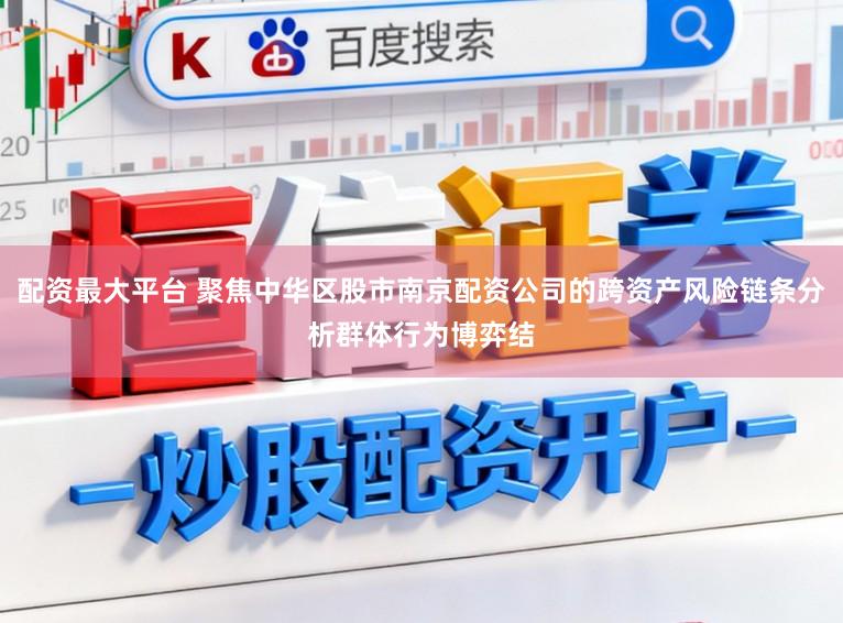 配资最大平台 聚焦中华区股市南京配资公司的跨资产风险链条分析群体行为博弈结