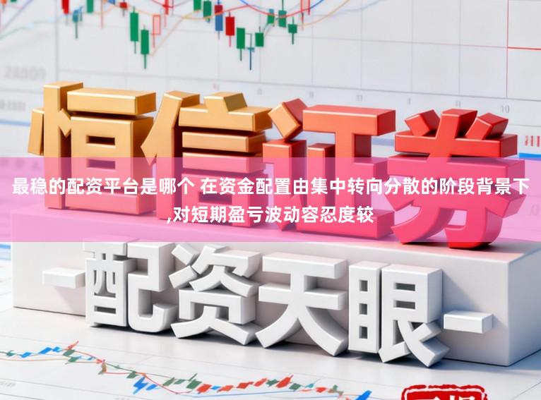 最稳的配资平台是哪个 在资金配置由集中转向分散的阶段背景下,对短期盈亏波动容忍度较