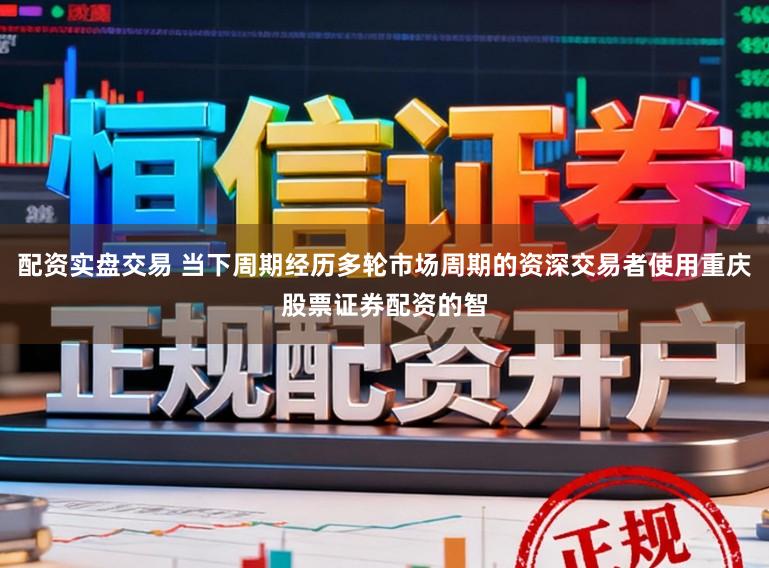 配资实盘交易 当下周期经历多轮市场周期的资深交易者使用重庆股票证券配资的智