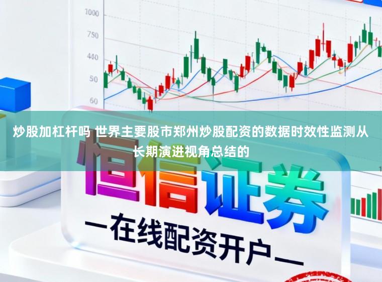炒股加杠杆吗 世界主要股市郑州炒股配资的数据时效性监测从长期演进视角总结的