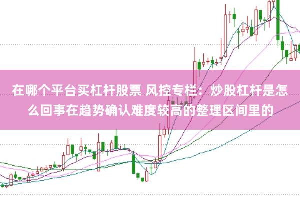 在哪个平台买杠杆股票 风控专栏：炒股杠杆是怎么回事在趋势确认难度较高的整理区间里的