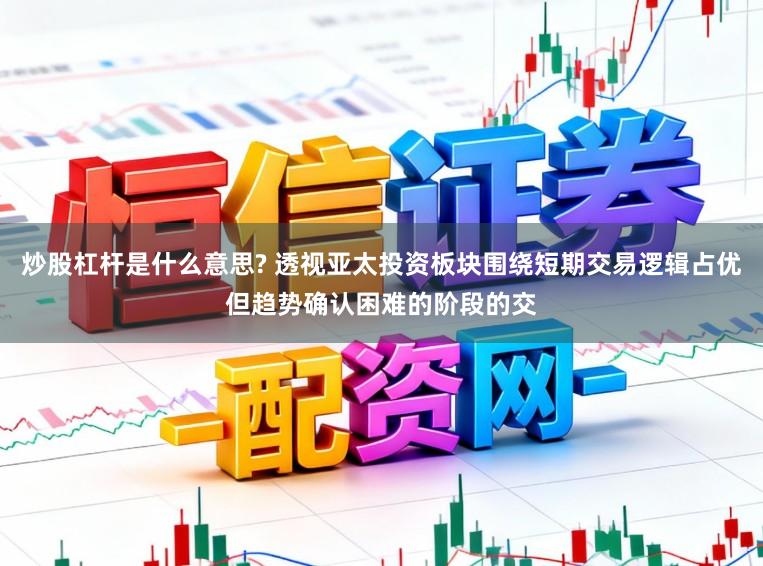 炒股杠杆是什么意思? 透视亚太投资板块围绕短期交易逻辑占优但趋势确认困难的阶段的交