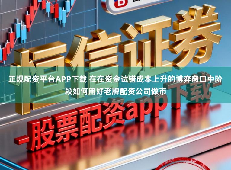 正规配资平台APP下载 在在资金试错成本上升的博弈窗口中阶段如何用好老牌配资公司做市