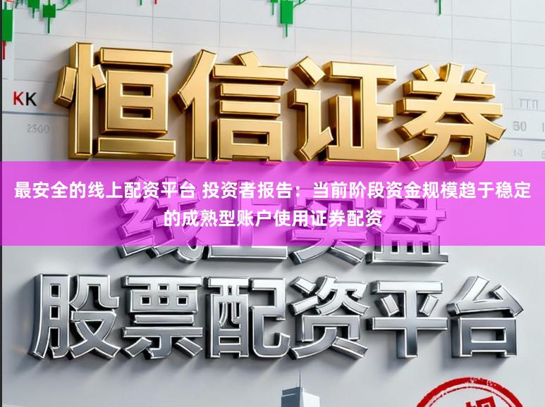 最安全的线上配资平台 投资者报告：当前阶段资金规模趋于稳定的成熟型账户使用证券配资