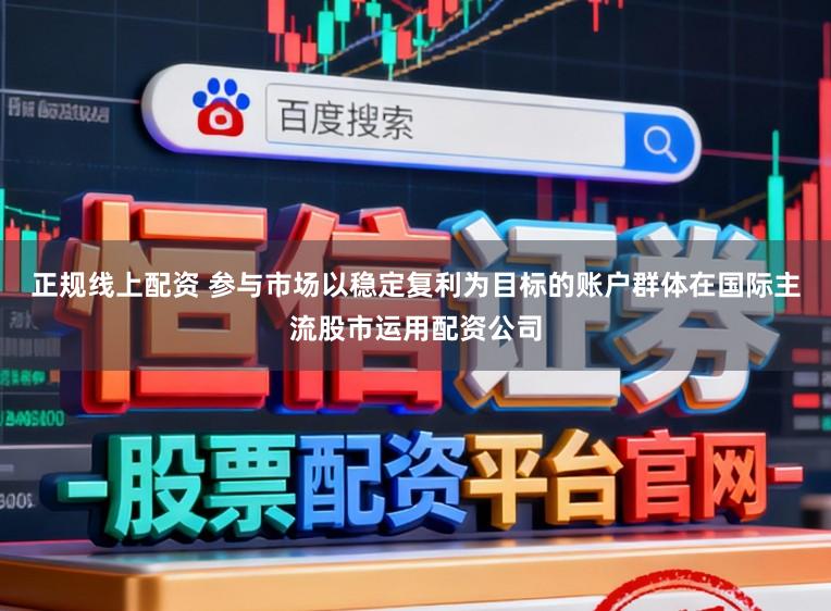 正规线上配资 参与市场以稳定复利为目标的账户群体在国际主流股市运用配资公司