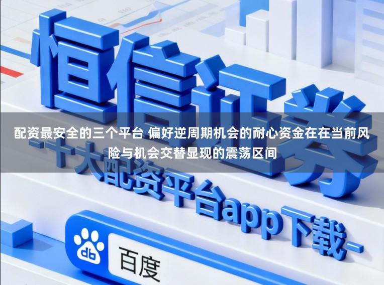 配资最安全的三个平台 偏好逆周期机会的耐心资金在在当前风险与机会交替显现的震荡区间