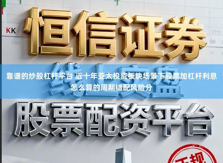 靠谱的炒股杠杆平台 近十年亚太投资板块场景下股票加杠杆利息怎么算的周期错配风险分