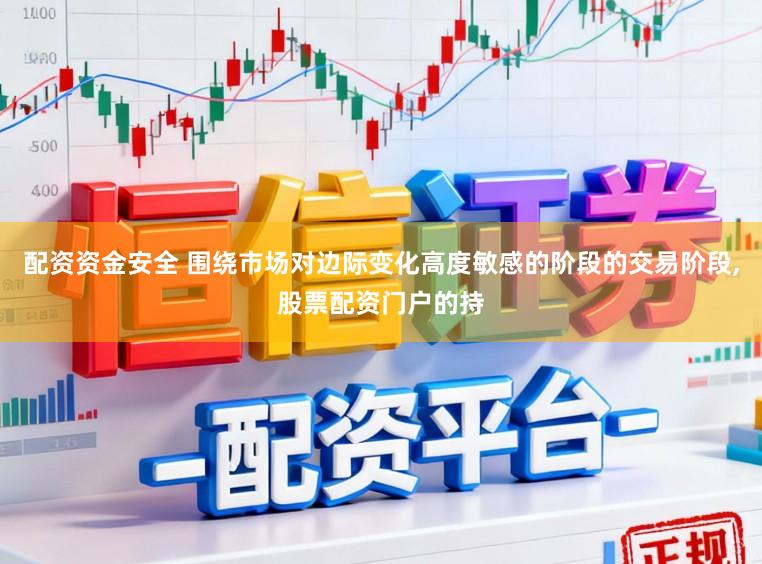 配资资金安全 围绕市场对边际变化高度敏感的阶段的交易阶段,股票配资门户的持