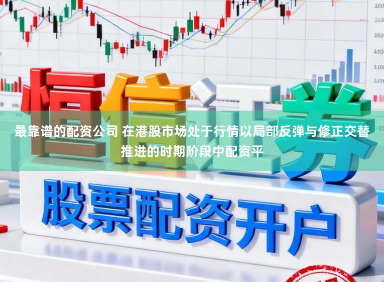 最靠谱的配资公司 在港股市场处于行情以局部反弹与修正交替推进的时期阶段中配资平