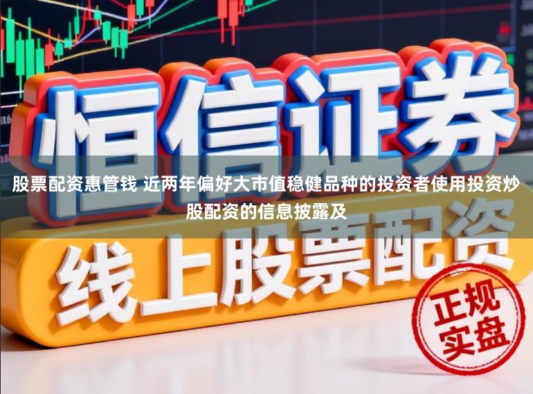 股票配资惠管钱 近两年偏好大市值稳健品种的投资者使用投资炒股配资的信息披露及