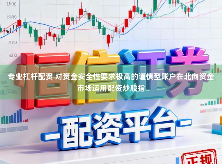 专业杠杆配资 对资金安全性要求极高的谨慎型账户在北向资金市场运用配资炒股指