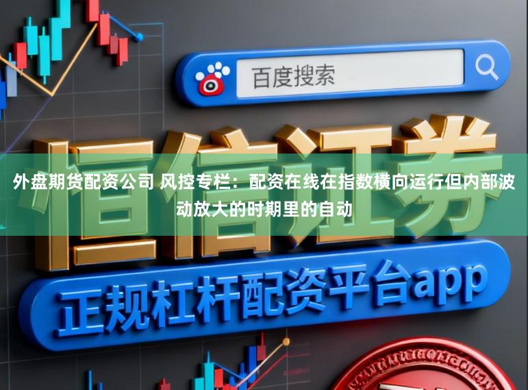 外盘期货配资公司 风控专栏：配资在线在指数横向运行但内部波动放大的时期里的自动
