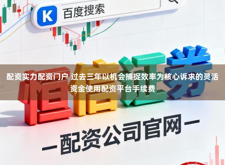 配资实力配资门户 过去三年以机会捕捉效率为核心诉求的灵活资金使用配资平台手续费