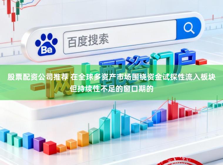 股票配资公司推荐 在全球多资产市场围绕资金试探性流入板块但持续性不足的窗口期的