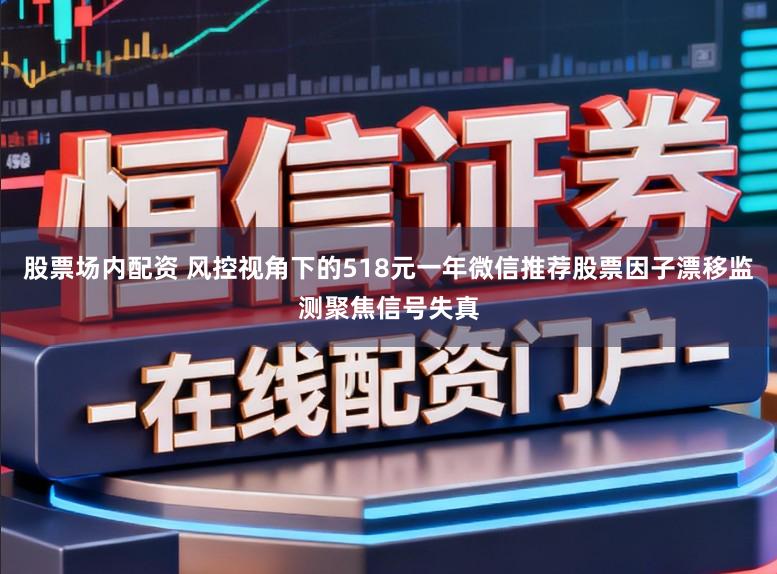 股票场内配资 风控视角下的518元一年微信推荐股票因子漂移监测聚焦信号失真