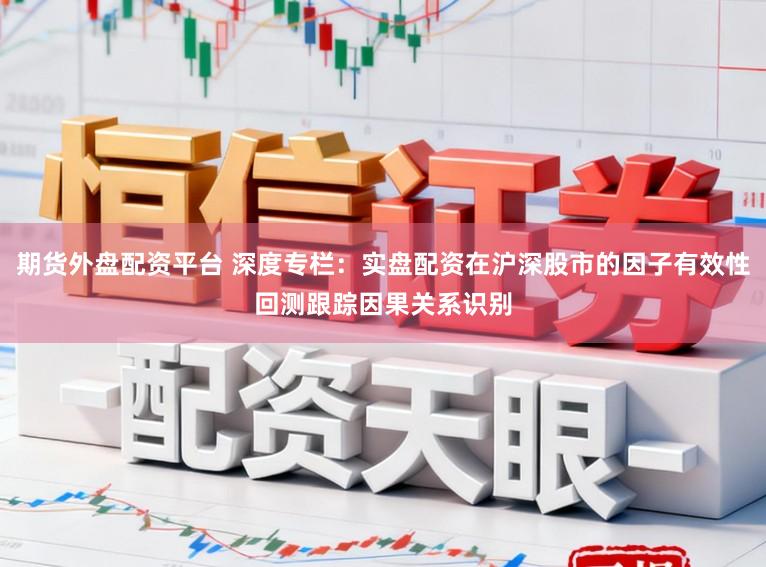 期货外盘配资平台 深度专栏：实盘配资在沪深股市的因子有效性回测跟踪因果关系识别