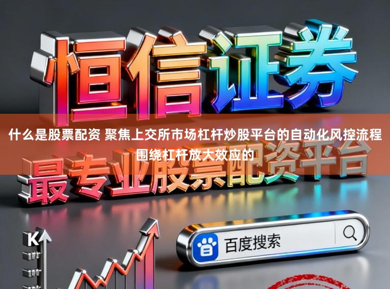 什么是股票配资 聚焦上交所市场杠杆炒股平台的自动化风控流程围绕杠杆放大效应的