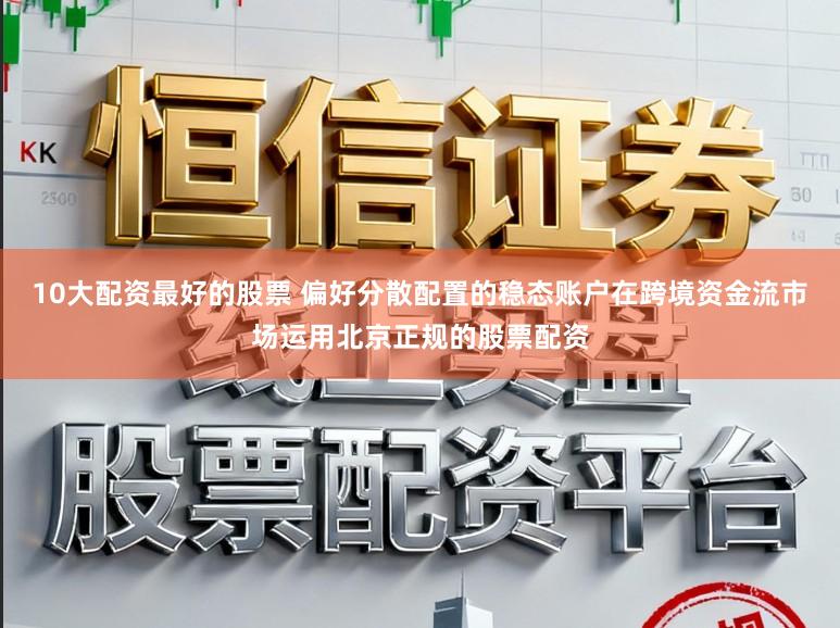 10大配资最好的股票 偏好分散配置的稳态账户在跨境资金流市场运用北京正规的股票配资