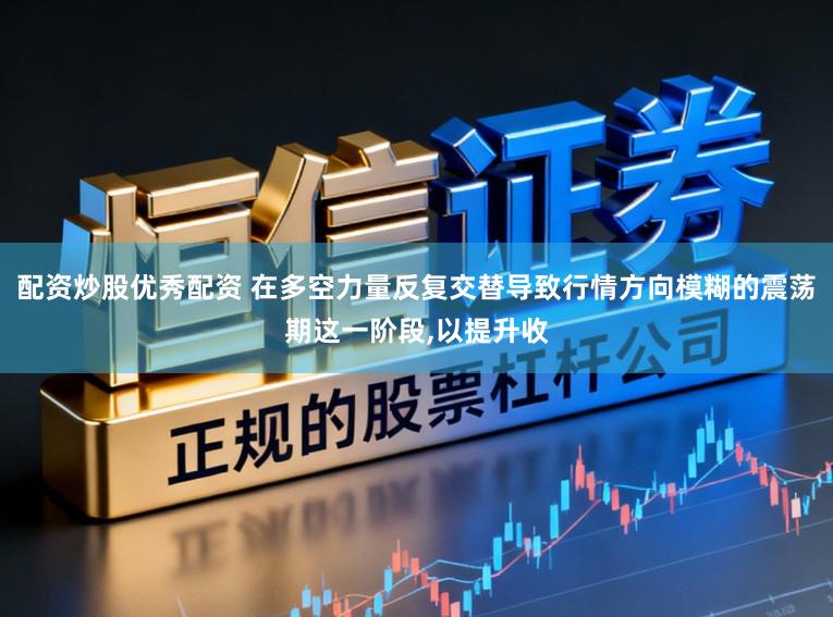 配资炒股优秀配资 在多空力量反复交替导致行情方向模糊的震荡期这一阶段,以提升收