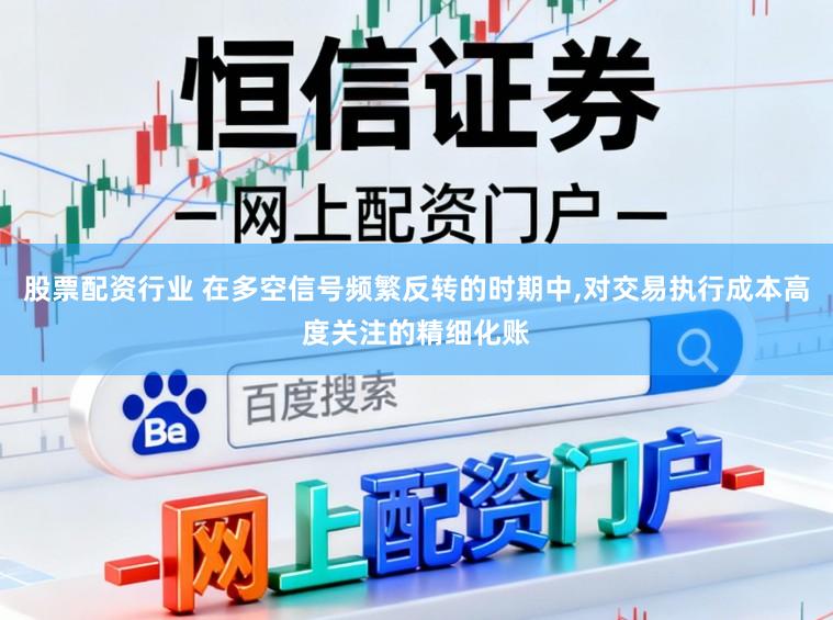 股票配资行业 在多空信号频繁反转的时期中,对交易执行成本高度关注的精细化账