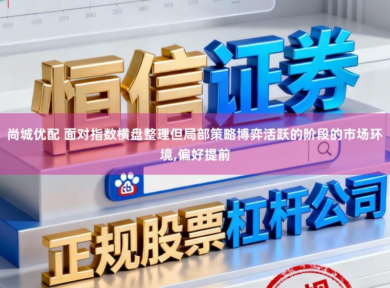 尚城优配 面对指数横盘整理但局部策略博弈活跃的阶段的市场环境,偏好提前