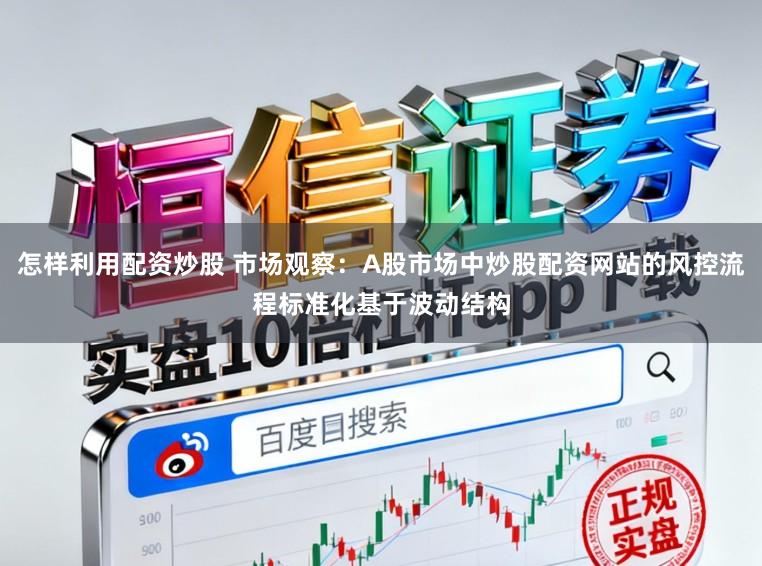 怎样利用配资炒股 市场观察：A股市场中炒股配资网站的风控流程标准化基于波动结构