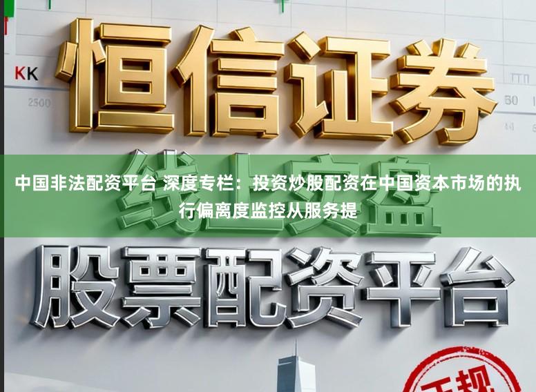 中国非法配资平台 深度专栏：投资炒股配资在中国资本市场的执行偏离度监控从服务提