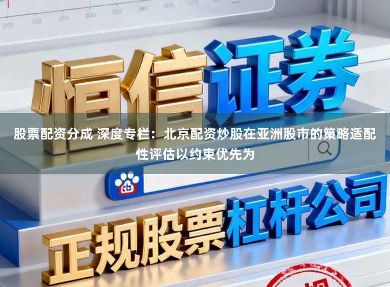 股票配资分成 深度专栏：北京配资炒股在亚洲股市的策略适配性评估以约束优先为