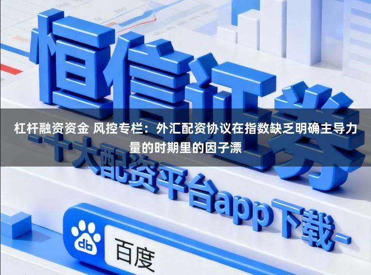 杠杆融资资金 风控专栏：外汇配资协议在指数缺乏明确主导力量的时期里的因子漂