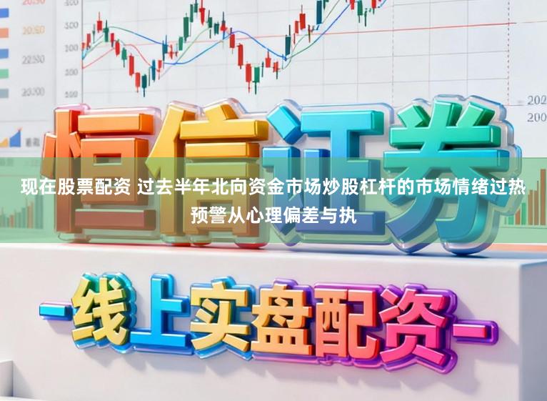 现在股票配资 过去半年北向资金市场炒股杠杆的市场情绪过热预警从心理偏差与执