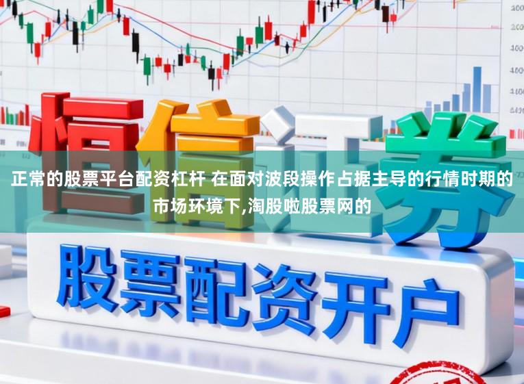 正常的股票平台配资杠杆 在面对波段操作占据主导的行情时期的市场环境下,淘股啦股票网的