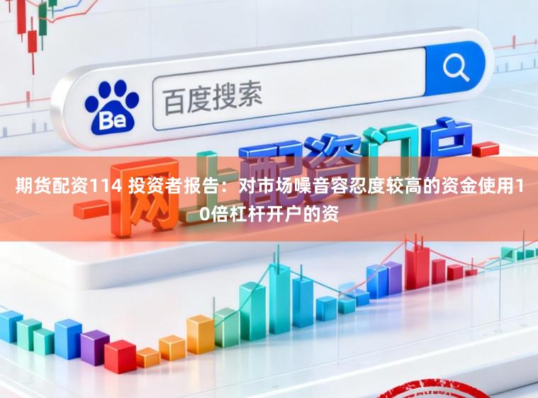 期货配资114 投资者报告：对市场噪音容忍度较高的资金使用10倍杠杆开户的资
