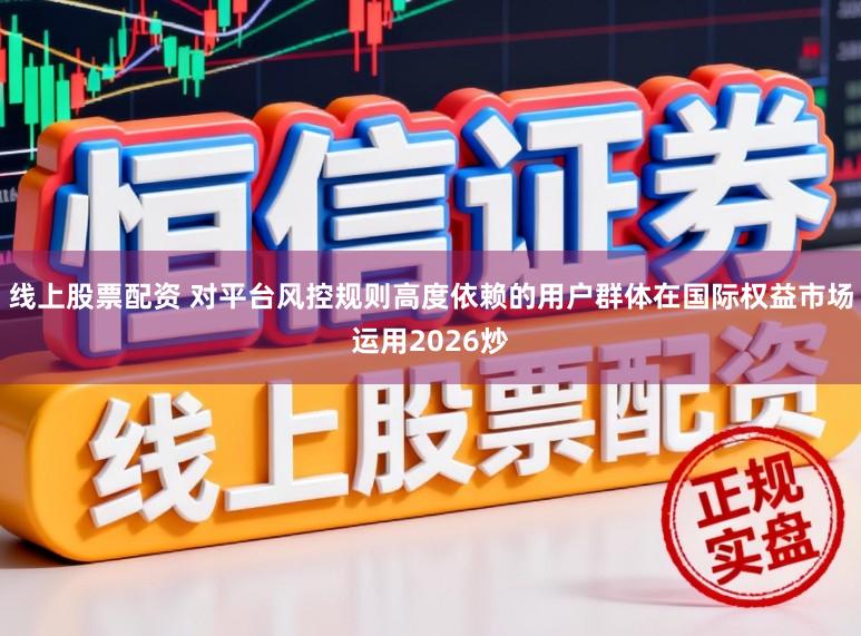 线上股票配资 对平台风控规则高度依赖的用户群体在国际权益市场运用2026炒