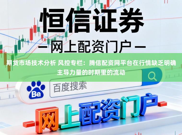 期货市场技术分析 风控专栏：腾信配资网平台在行情缺乏明确主导力量的时期里的流动