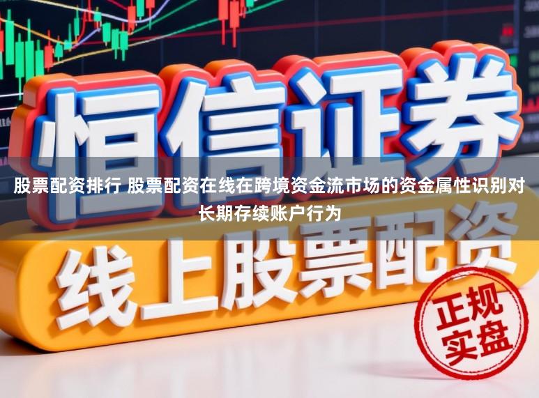 股票配资排行 股票配资在线在跨境资金流市场的资金属性识别对长期存续账户行为