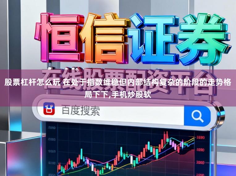 股票杠杆怎么玩 在处于指数维稳但内部结构复杂的阶段的走势格局下下,手机炒股软