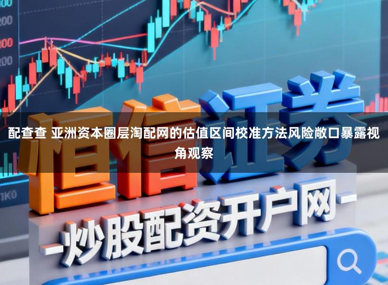 配查查 亚洲资本圈层淘配网的估值区间校准方法风险敞口暴露视角观察
